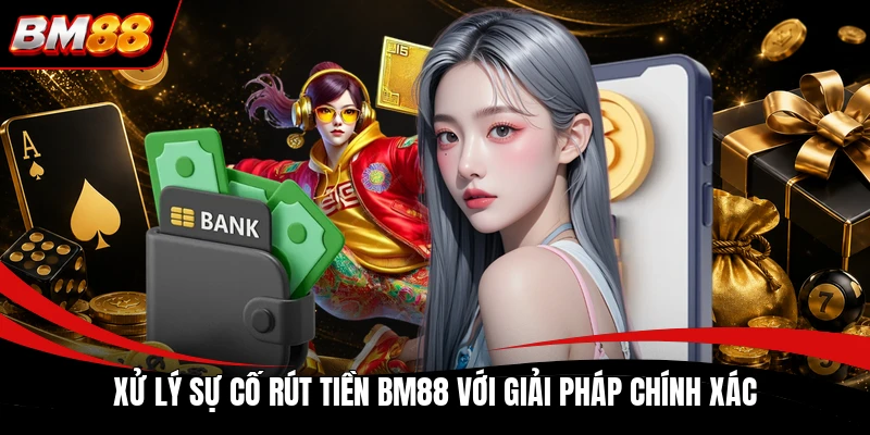 Xử lý sự cố rút tiền BM88 với giải pháp chính xác